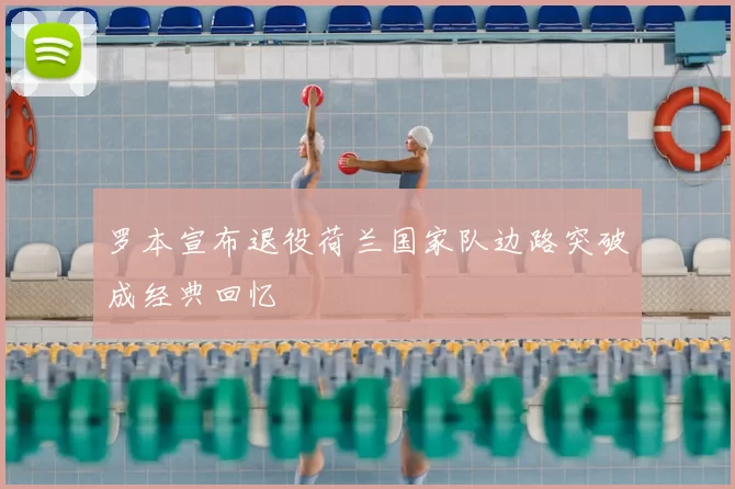 罗本宣布退役荷兰国家队边路突破成经典回忆
