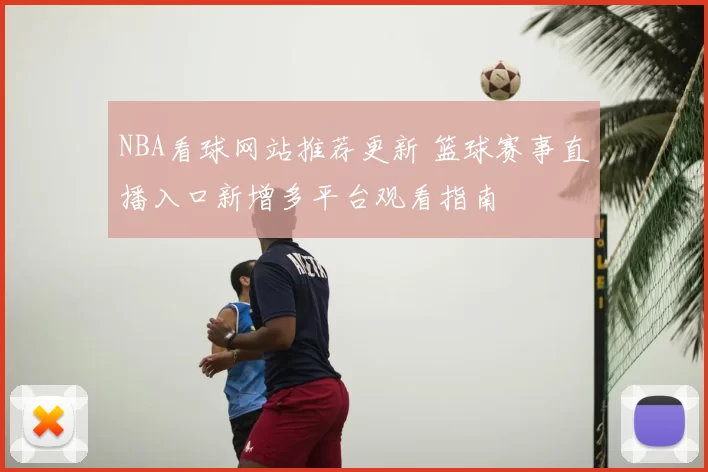 NBA看球网站推荐更新 篮球赛事直播入口新增多平台观看指南