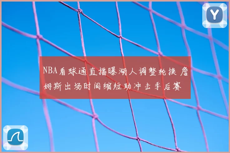 NBA看球通直播曝湖人调整轮换 詹姆斯出场时间缩短助冲击季后赛