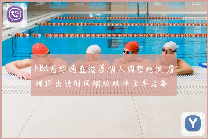 NBA看球通直播曝湖人调整轮换 詹姆斯出场时间缩短助冲击季后赛