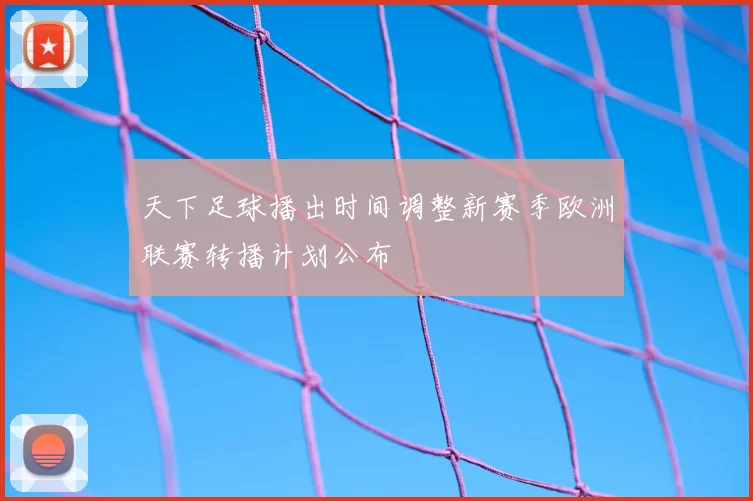 天下足球播出时间调整新赛季欧洲联赛转播计划公布