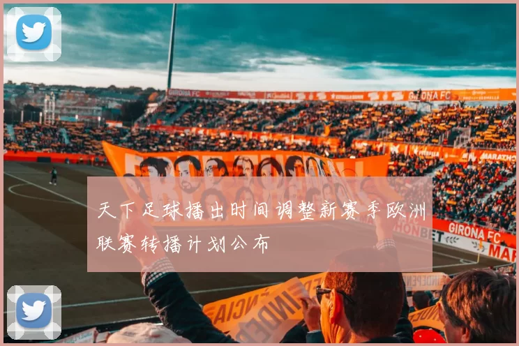 天下足球播出时间调整新赛季欧洲联赛转播计划公布