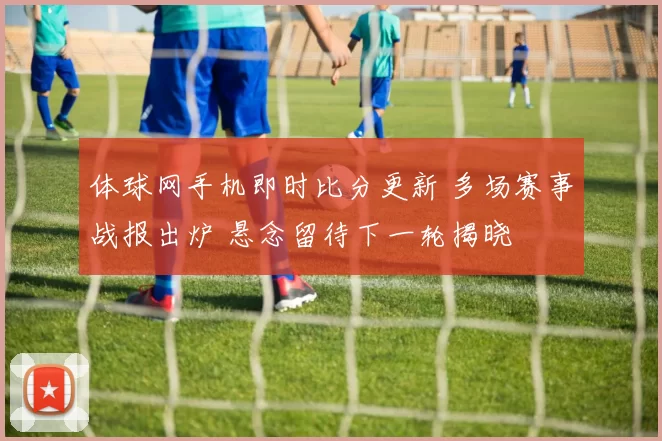 体球网手机即时比分更新 多场赛事战报出炉 悬念留待下一轮揭晓