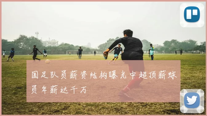 国足队员薪资结构曝光中超顶薪球员年薪达千万