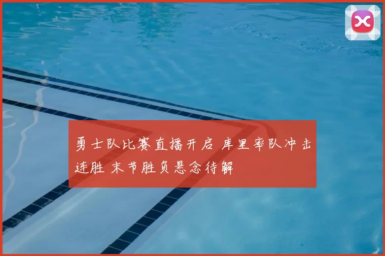 勇士队比赛直播开启 库里率队冲击连胜 末节胜负悬念待解