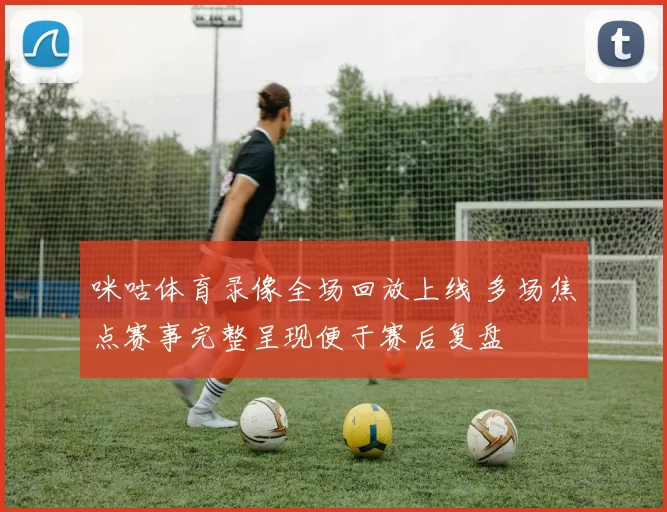 咪咕体育录像全场回放上线 多场焦点赛事完整呈现便于赛后复盘