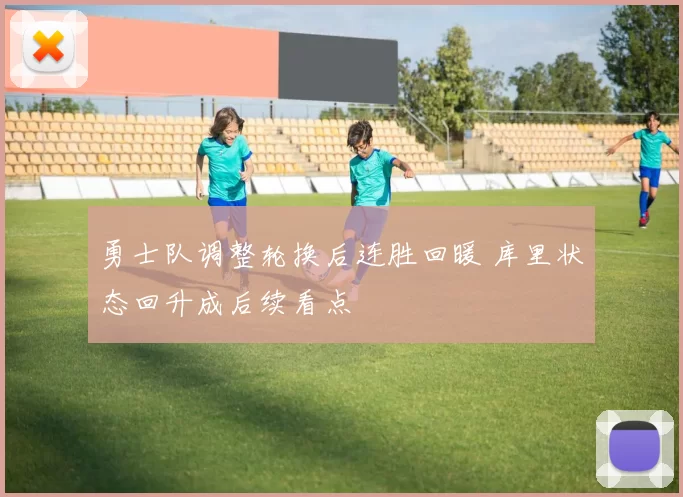 勇士队调整轮换后连胜回暖 库里状态回升成后续看点