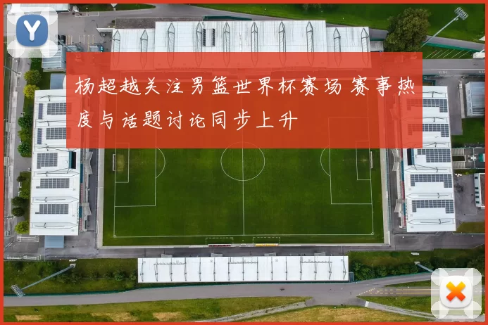 杨超越关注男篮世界杯赛场 赛事热度与话题讨论同步上升