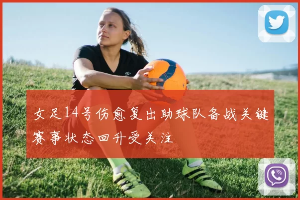 女足14号伤愈复出助球队备战关键赛事状态回升受关注