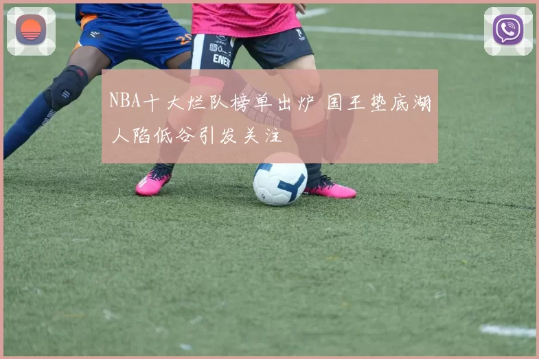 NBA十大烂队榜单出炉 国王垫底湖人陷低谷引发关注