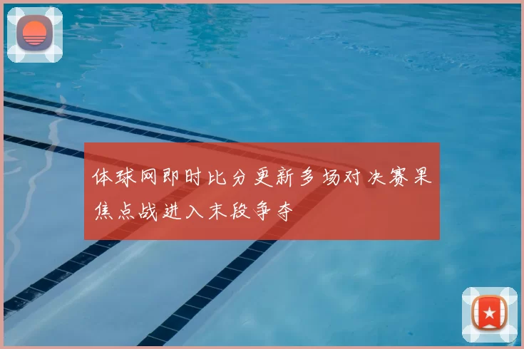 体球网即时比分更新多场对决赛果焦点战进入末段争夺