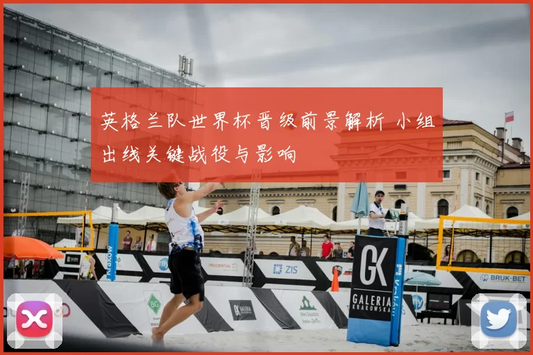 英格兰队世界杯晋级前景解析 小组出线关键战役与影响