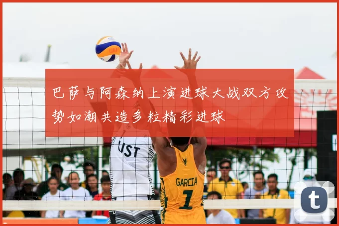 巴萨与阿森纳上演进球大战双方攻势如潮共造多粒精彩进球