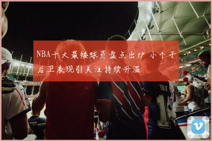 NBA十大最矮球员盘点出炉 小个子后卫表现引关注持续升温