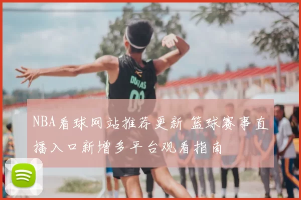 NBA看球网站推荐更新 篮球赛事直播入口新增多平台观看指南