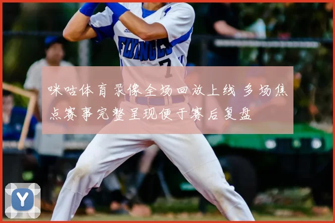 咪咕体育录像全场回放上线 多场焦点赛事完整呈现便于赛后复盘