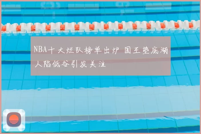 NBA十大烂队榜单出炉 国王垫底湖人陷低谷引发关注