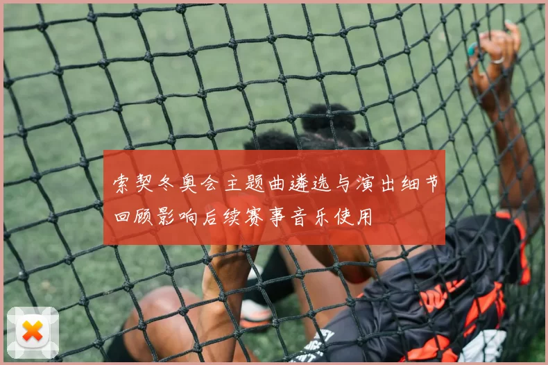 索契冬奥会主题曲遴选与演出细节回顾影响后续赛事音乐使用