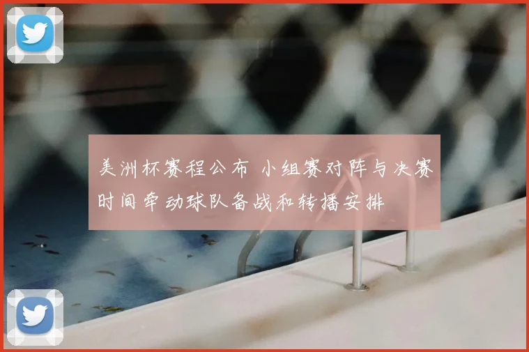 美洲杯赛程公布 小组赛对阵与决赛时间牵动球队备战和转播安排