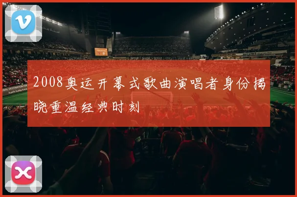 2008奥运开幕式歌曲演唱者身份揭晓重温经典时刻
