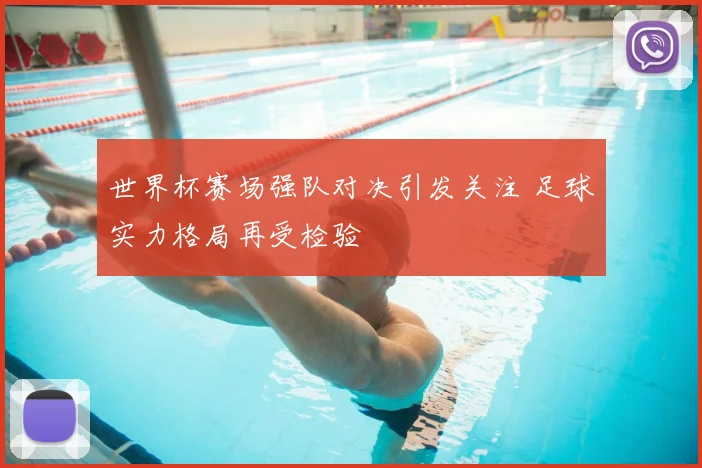 世界杯赛场强队对决引发关注 足球实力格局再受检验