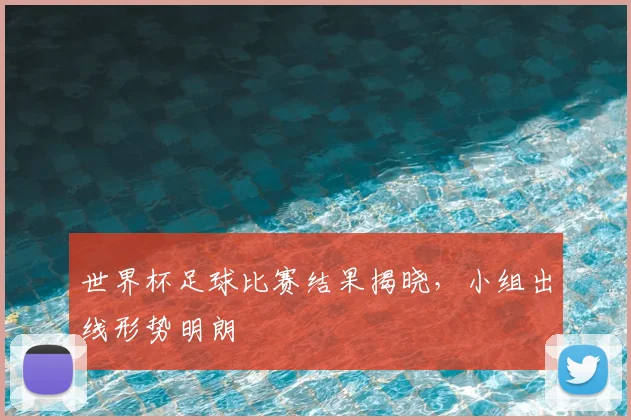 世界杯足球比赛结果揭晓，小组出线形势明朗