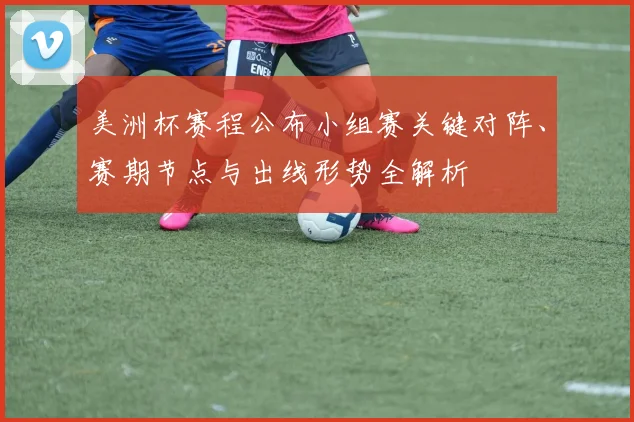 美洲杯赛程公布小组赛关键对阵、赛期节点与出线形势全解析