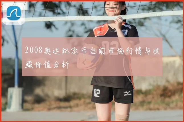 2008奥运纪念币当前市场行情与收藏价值分析
