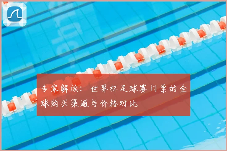 专家解读：世界杯足球赛门票的全球购买渠道与价格对比
