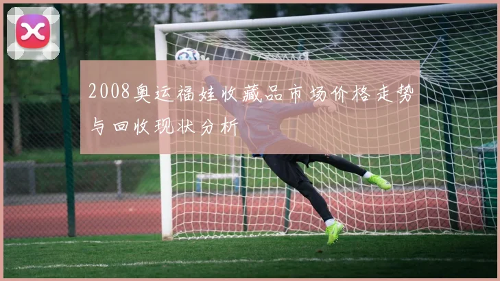 2008奥运福娃收藏品市场价格走势与回收现状分析