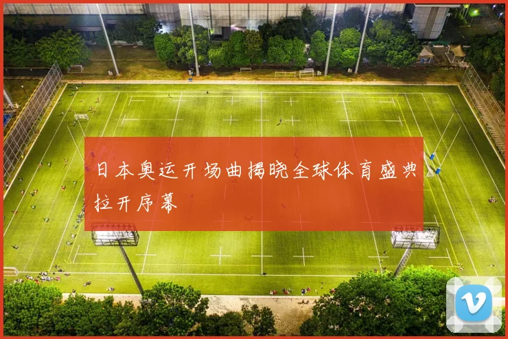 日本奥运开场曲揭晓全球体育盛典拉开序幕