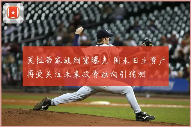 莫拉蒂家族财富曝光 国米旧主资产再受关注未来投资动向引猜测