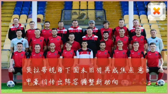 莫拉蒂视角下国米旧将再成焦点 意甲豪门传出阵容调整新动向