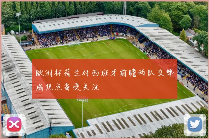 欧洲杯荷兰对西班牙前瞻两队交锋成焦点备受关注