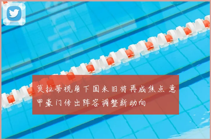 莫拉蒂视角下国米旧将再成焦点 意甲豪门传出阵容调整新动向