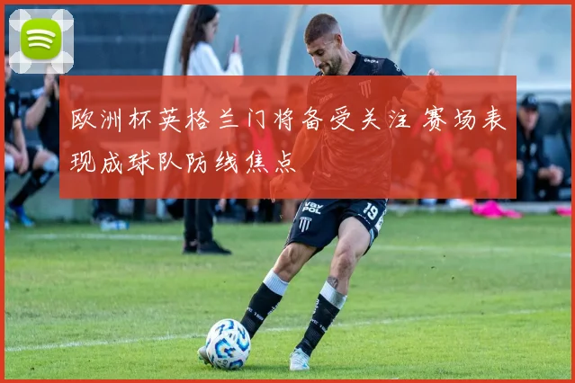 欧洲杯英格兰门将备受关注 赛场表现成球队防线焦点