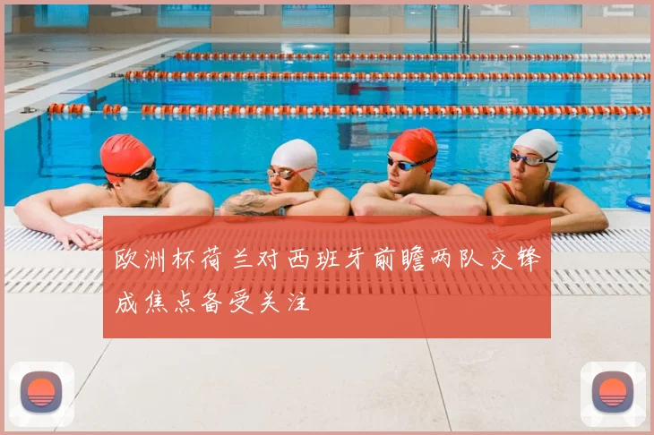 欧洲杯荷兰对西班牙前瞻两队交锋成焦点备受关注
