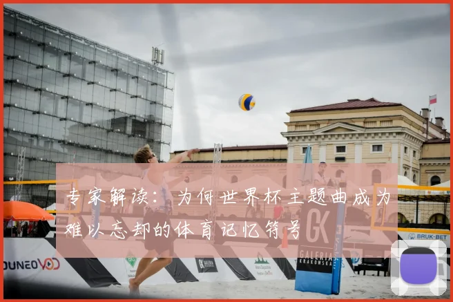 专家解读:为何世界杯主题曲成为难以忘却的体育记忆符号